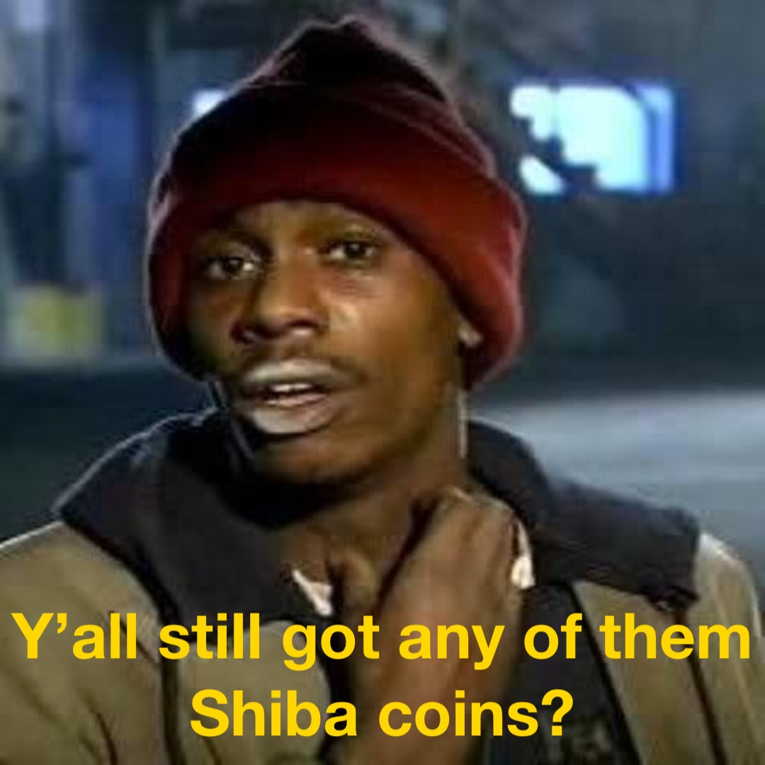 Y’all still got any of them
Shiba coins?