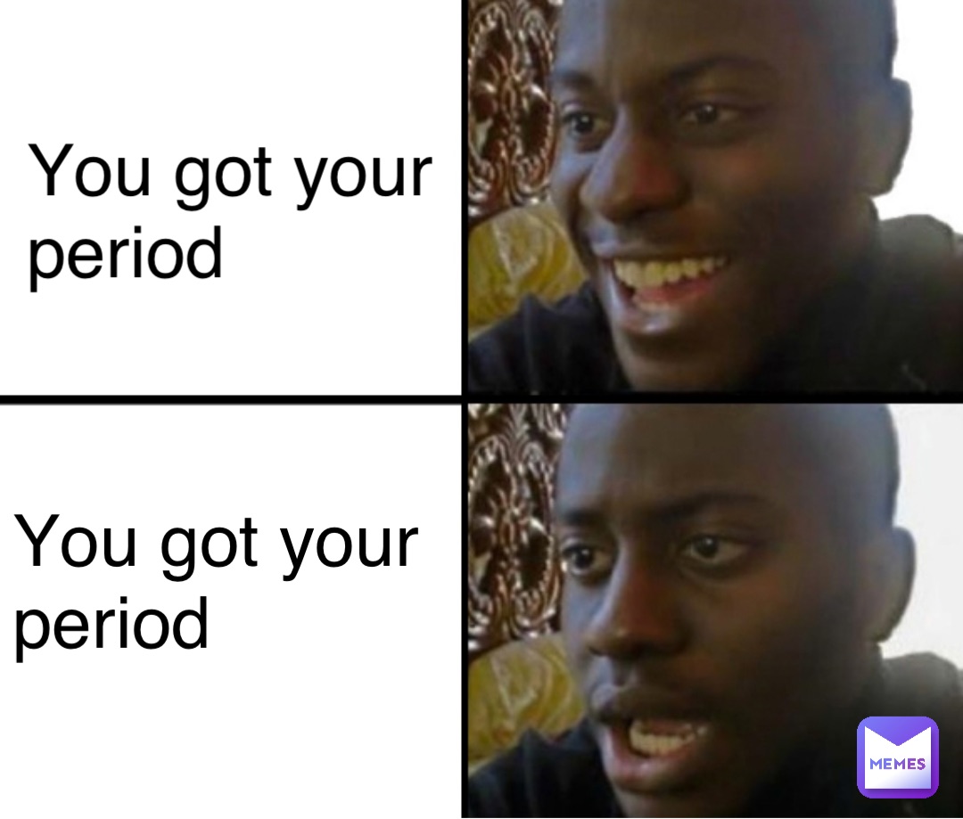 You got your period You got your period