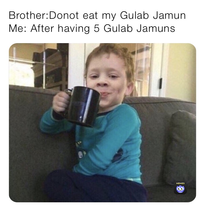 Brother:Donot eat my Gulab Jamun
Me: After having 5 Gulab Jamuns
