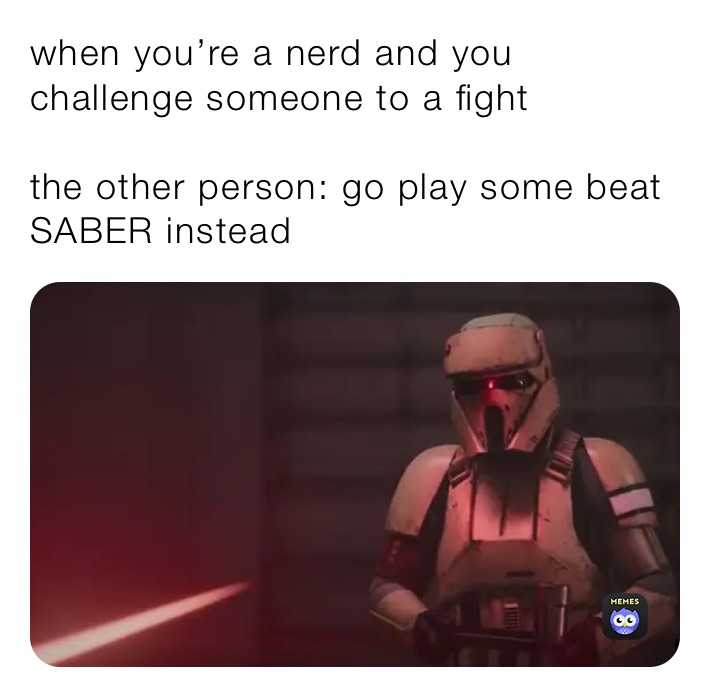 when you’re a nerd and you challenge someone to a fight

the other person: go play some beat SABER instead 
