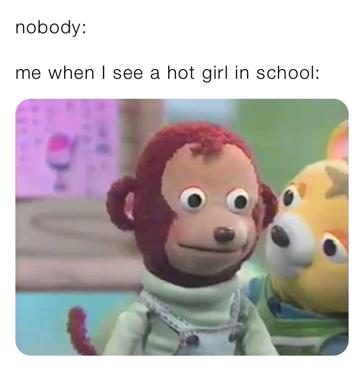 nobody: 

me when I see a hot girl in school: