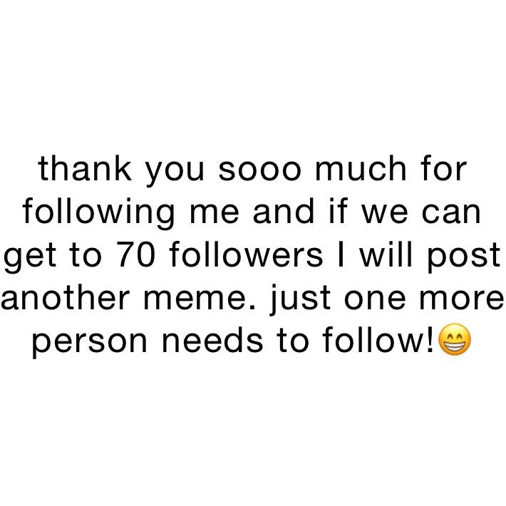 thank you sooo much for following me and if we can get to 70 followers I will post another meme. just one more person needs to follow!😁