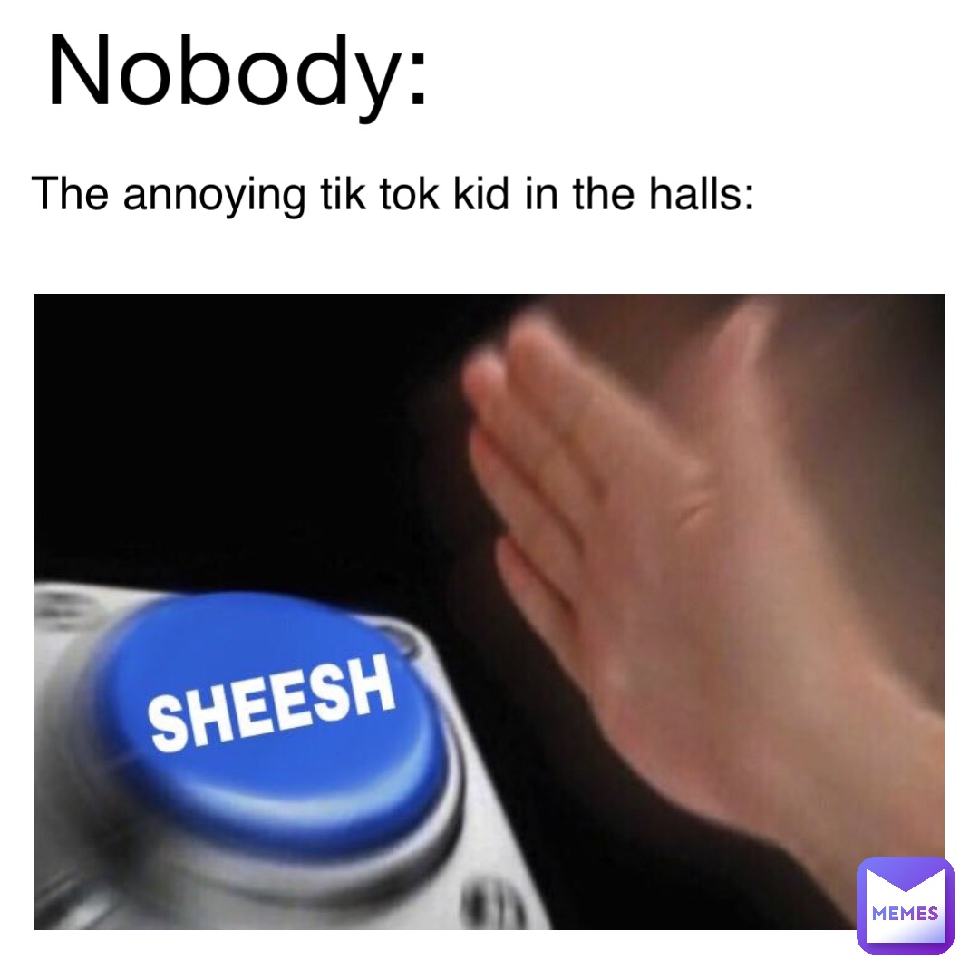 Nobody: The annoying tik tok kid in the halls: