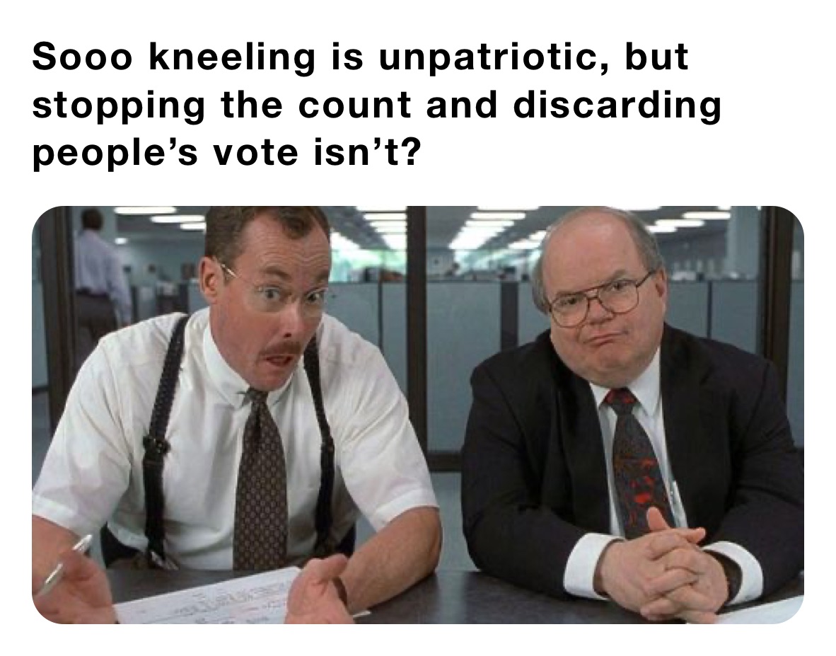 Sooo kneeling is unpatriotic, but stopping the count and discarding people’s vote isn’t? 