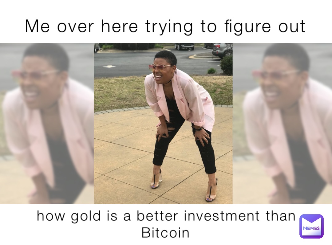 Me over here trying to figure out how gold is a better investment than Bitcoin