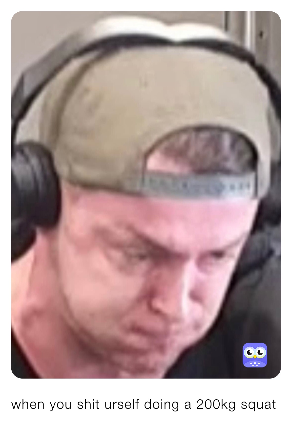 when you shit urself doing a 200kg squat