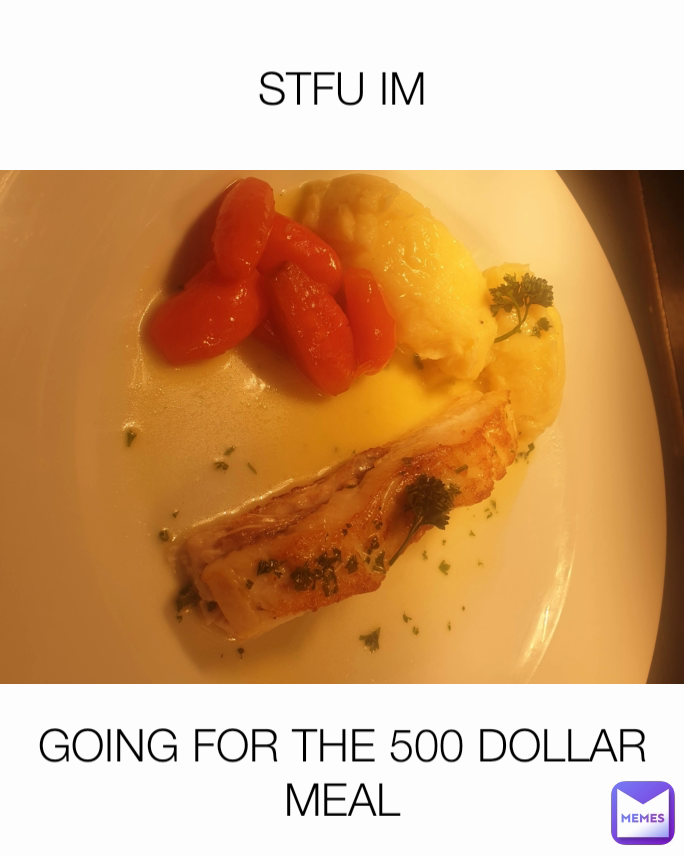 STFU IM GOING FOR THE 500 DOLLAR MEAL
