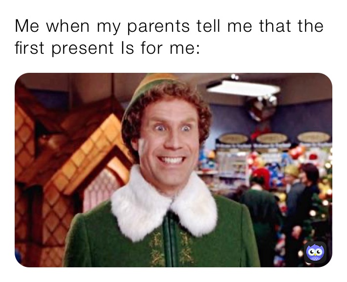 Me when my parents tell me that the first present Is for me: