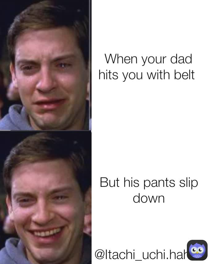 Itachi_uchi.haha But his pants slip down When your dad hits you with