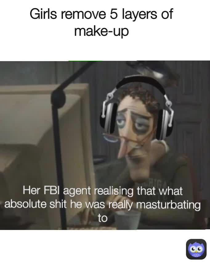 Girls remove 5 layers of make-up Her FBI agent realising that what absolute shit he was really masturbating to