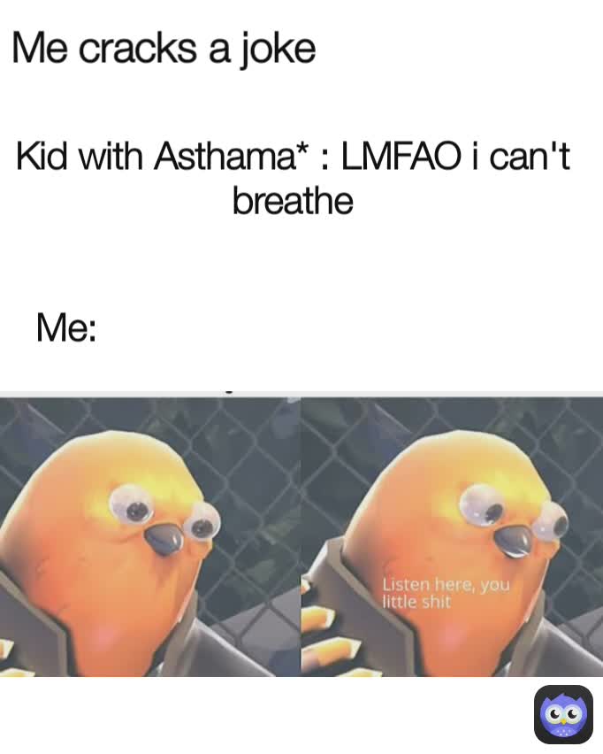 Me: Kid with Asthama* : LMFAO i can't breathe Me cracks a joke