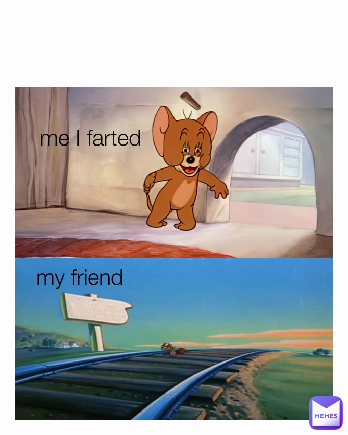 me I farted my friend