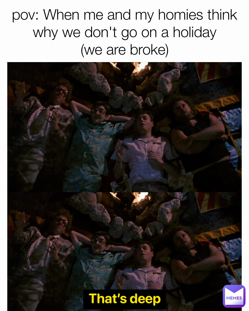 pov: When me and my homies think why we don't go on a holiday
(we are broke)