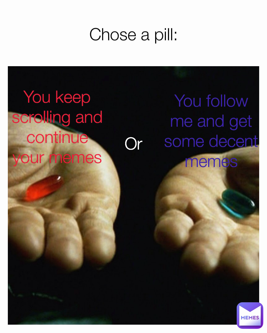 You keep scrolling and continue your memes Chose a pill: Or
 You follow me and get some decent memes