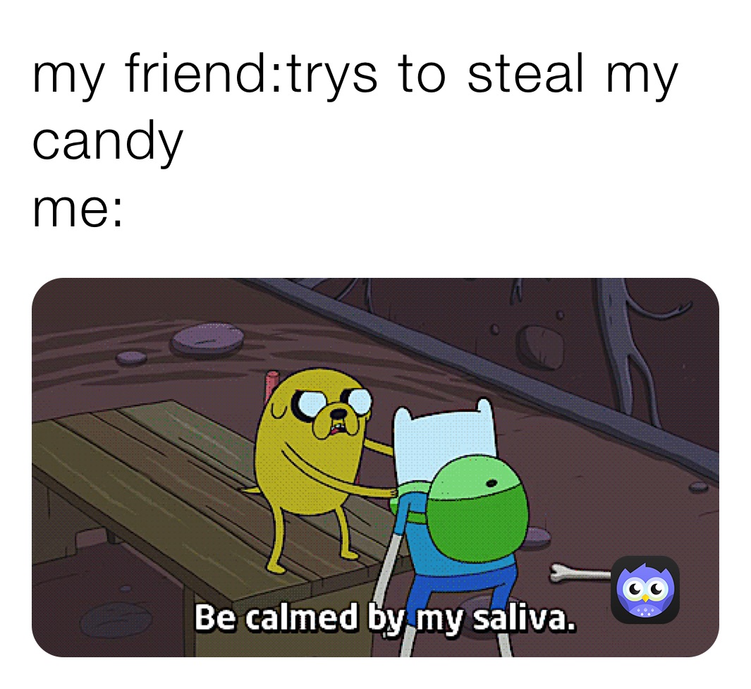 my friend:trys to steal my candy
me: