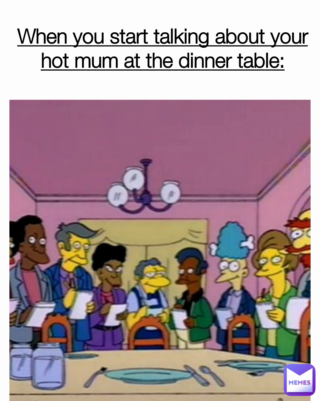 When you start talking about your hot mum at the dinner table: