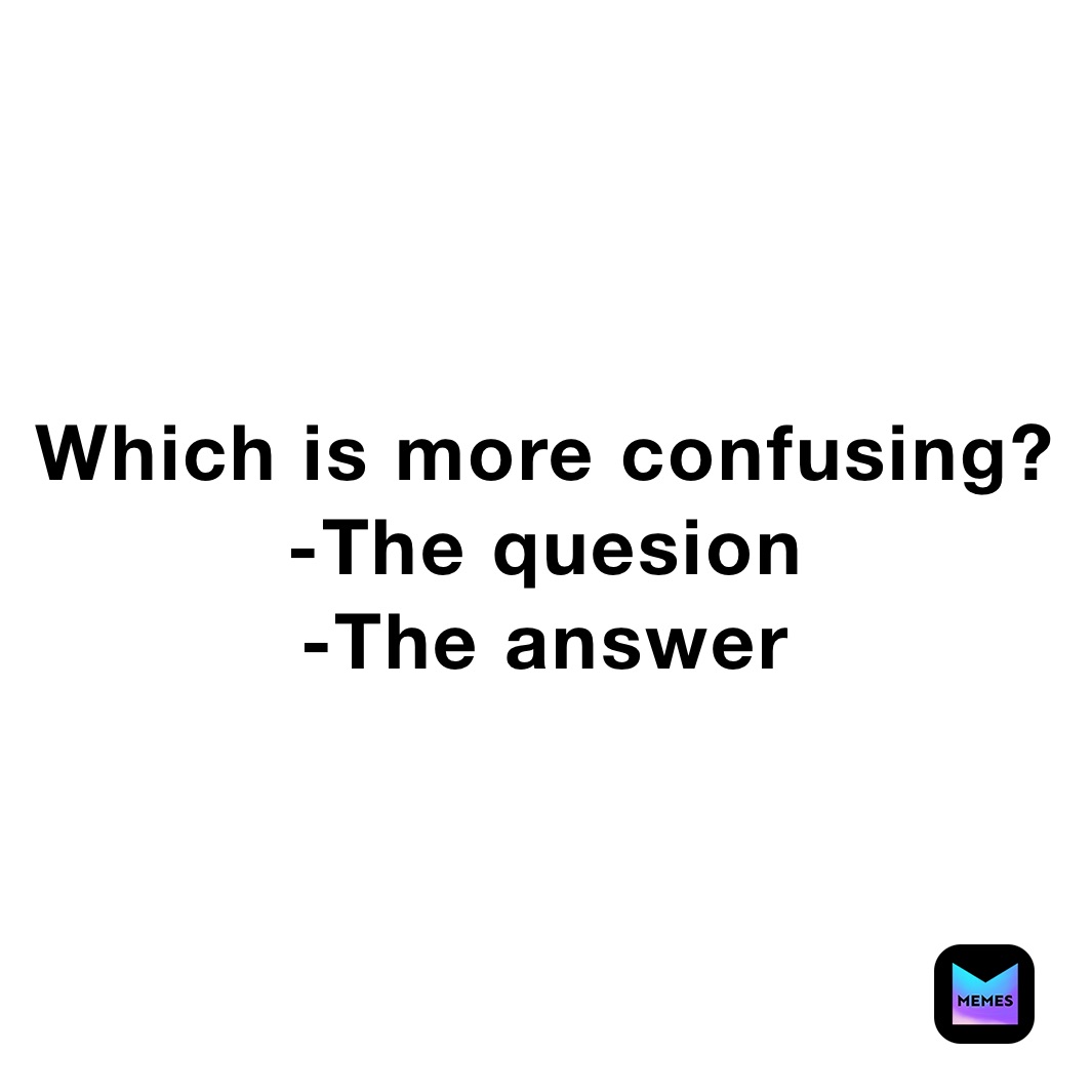 Which is more confusing?
-The quesion
-The answer