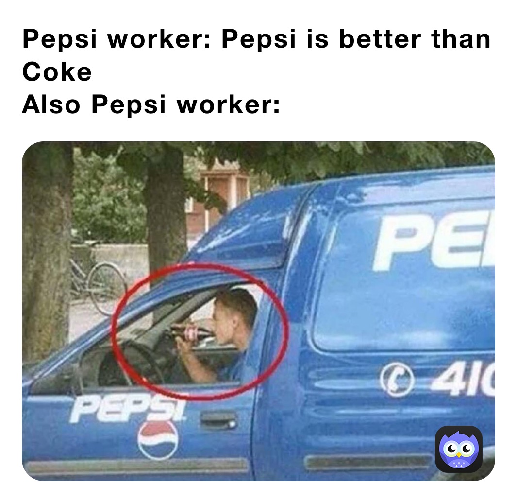 Pepsi worker: Pepsi is better than Coke
Also Pepsi worker: