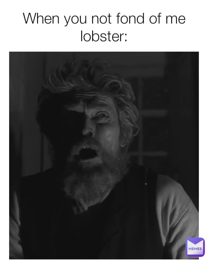 When you not fond of me lobster: