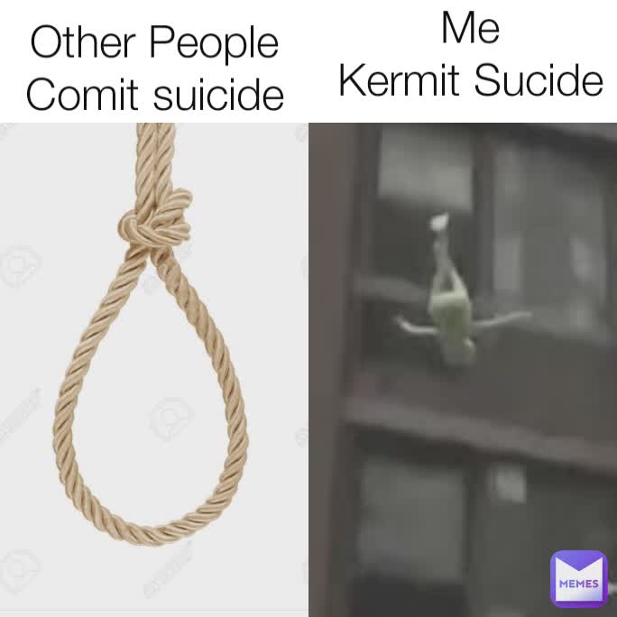 Me
Kermit Sucide Other People
Comit suicide