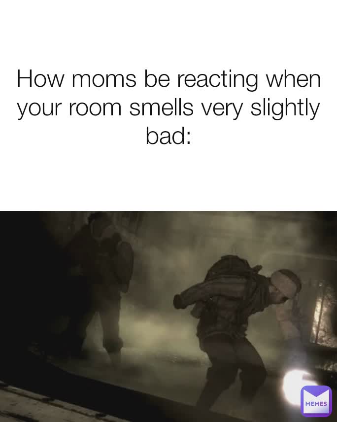 How moms be reacting when your room smells very slightly bad: