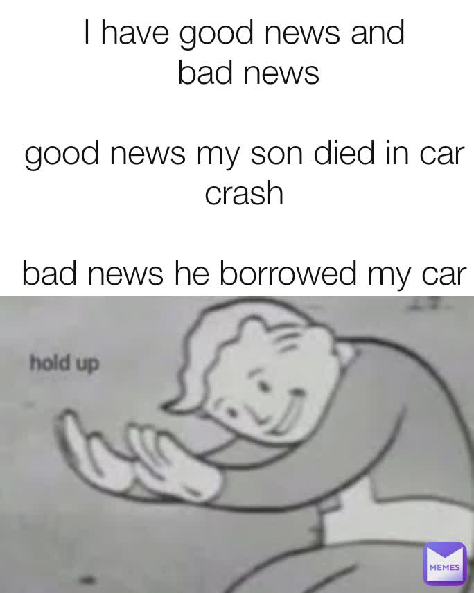 I have good news and
 bad news

good news my son died in car crash

bad news he borrowed my car