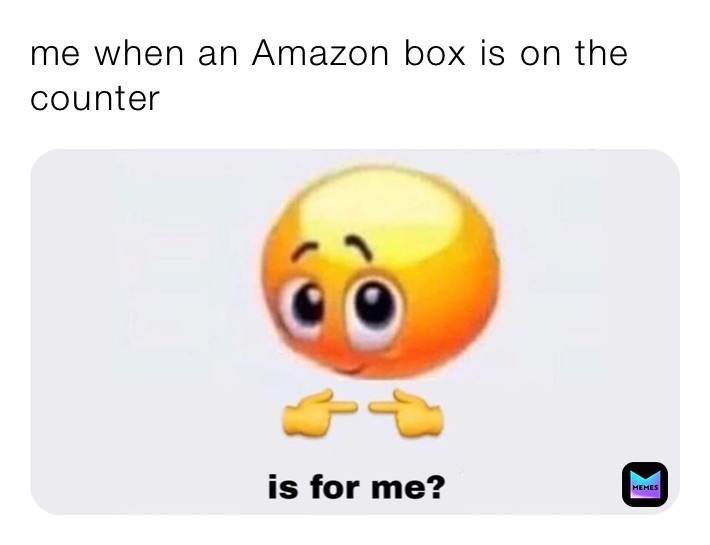 me when an Amazon box is on the counter 
