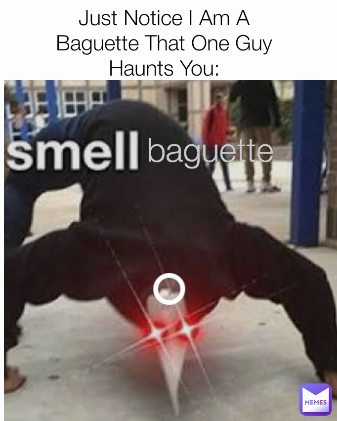 Just Notice I Am A    Baguette That One Guy Haunts You: baguette
