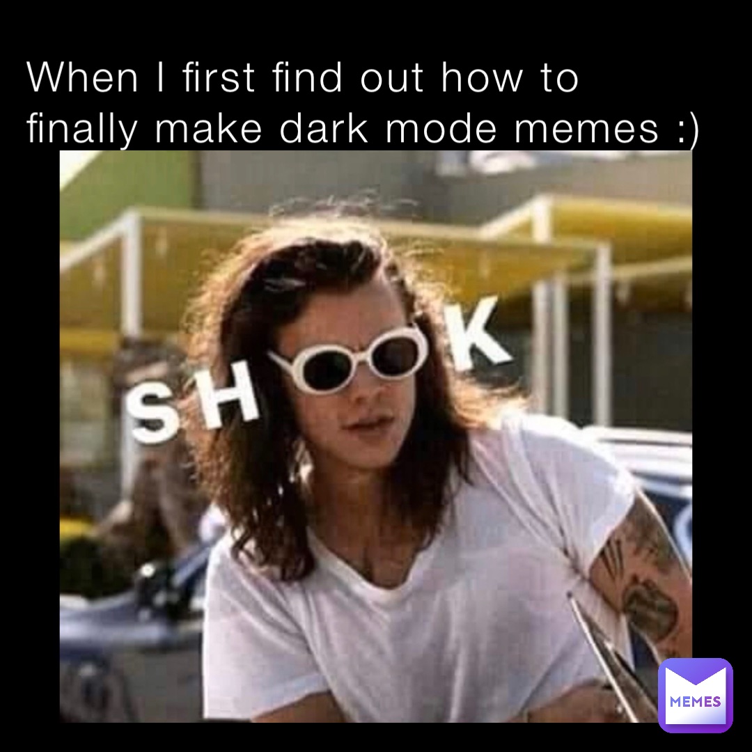 When I first find out how to finally make dark mode memes :)