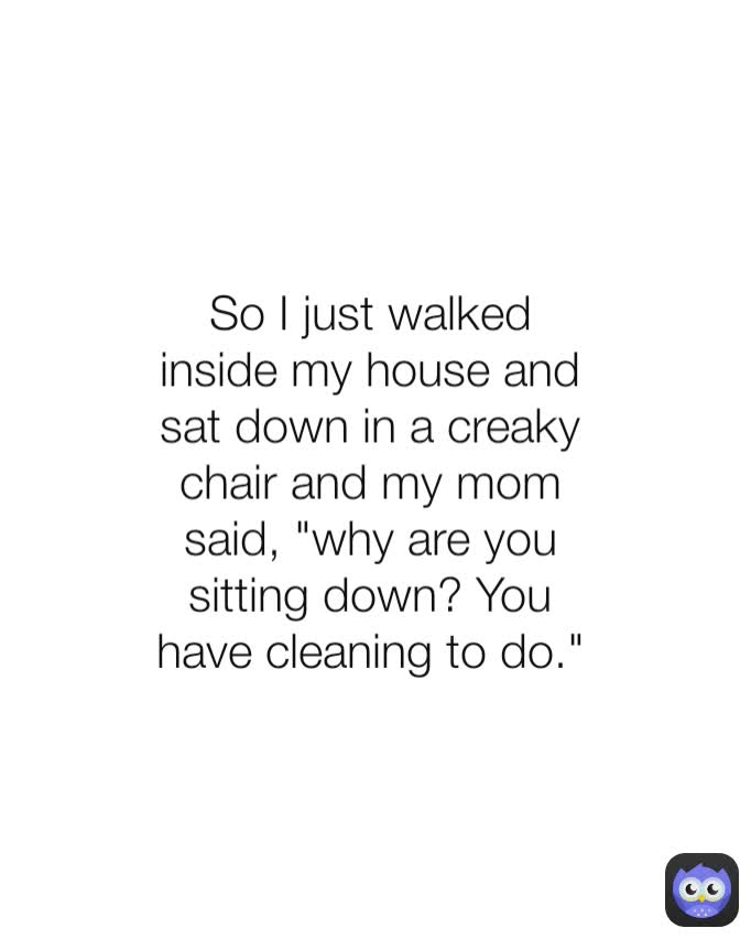 So I just walked inside my house and sat down in a creaky chair and my