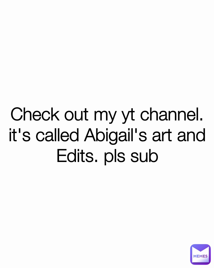 Check out my yt channel. it's called Abigail's art and Edits. pls sub