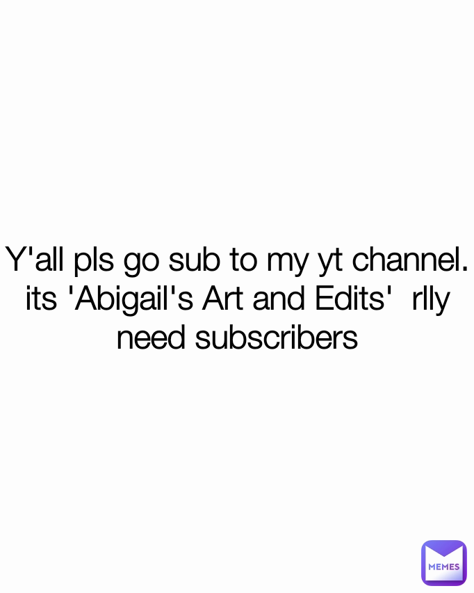 Y'all pls go sub to my yt channel. its 'Abigail's Art and Edits'  rlly need subscribers