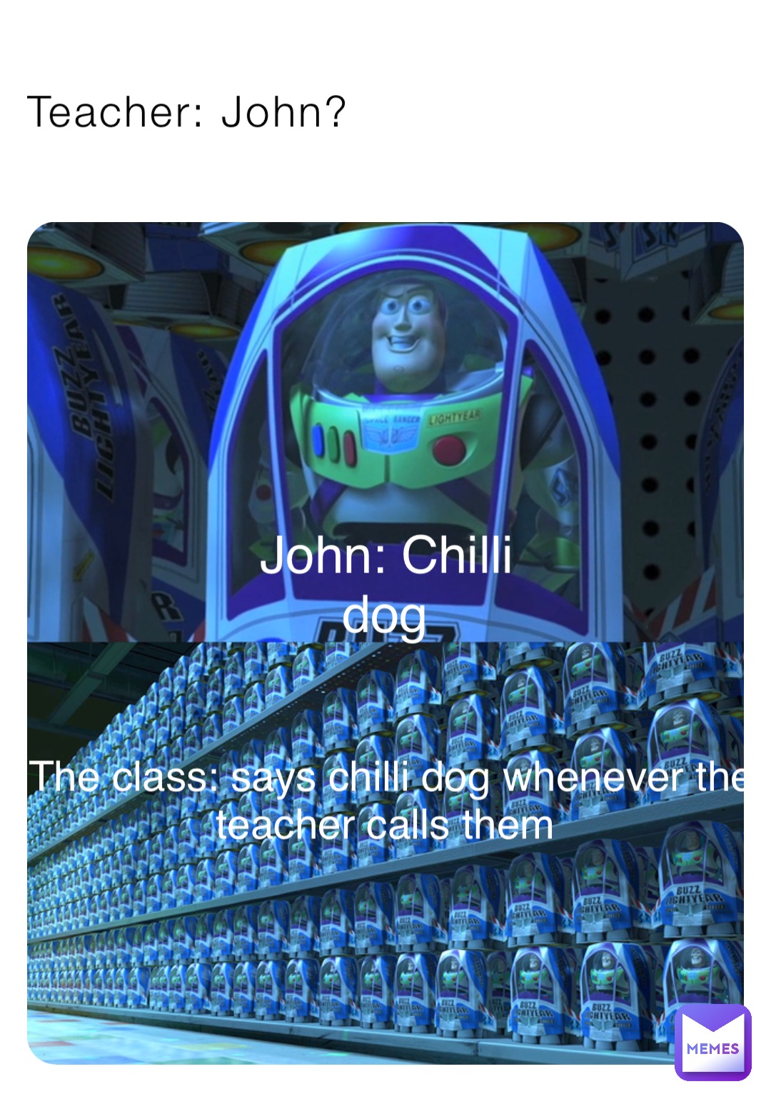 Teacher: John? John: Chilli dog The class: says chilli dog whenever the teacher calls them