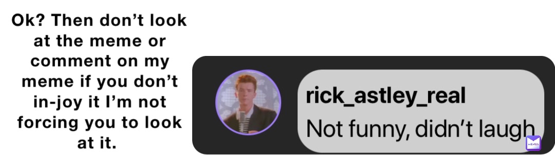 Ok? Then don’t look at the meme or comment on my meme if you don’t in-joy it I’m not forcing you to look at it.