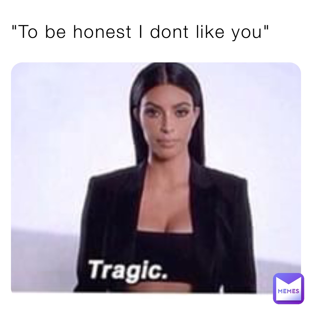 "To be honest I dont like you"