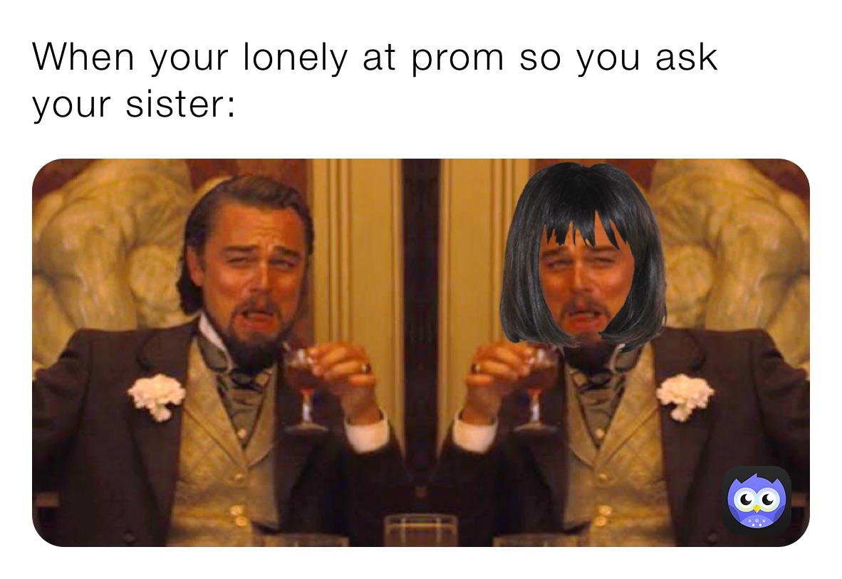 When your lonely at prom so you ask your sister: