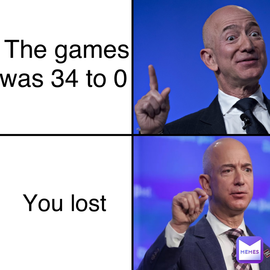 The games was 34 to 0 You lost