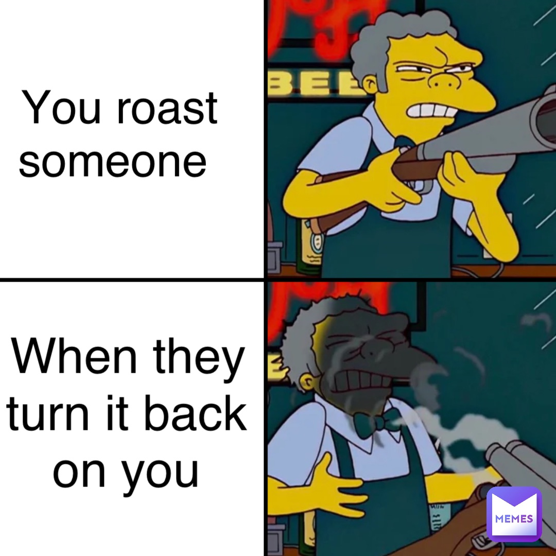 You roast someone When they turn it back on you