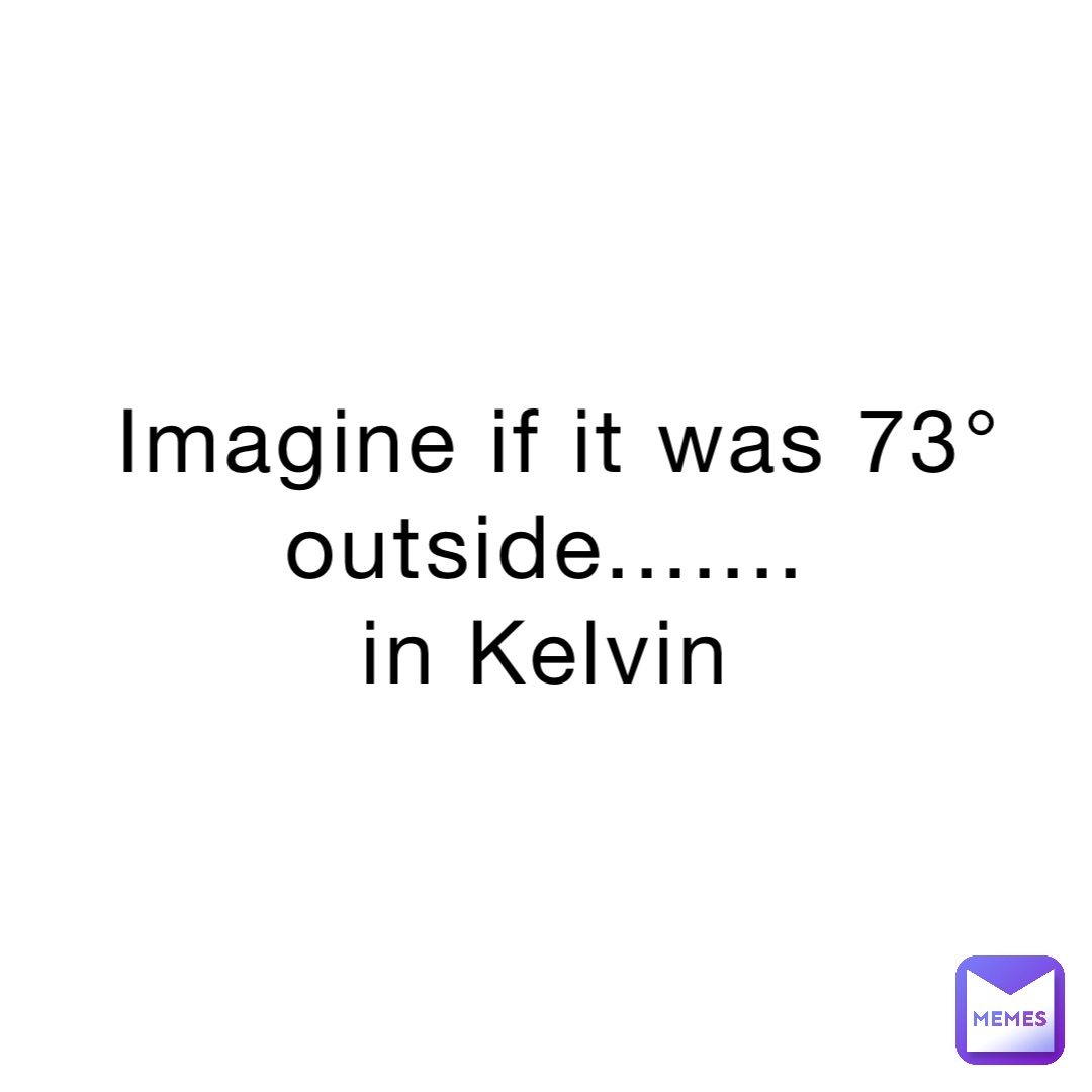 Imagine if it was 73° outside.......
in Kelvin