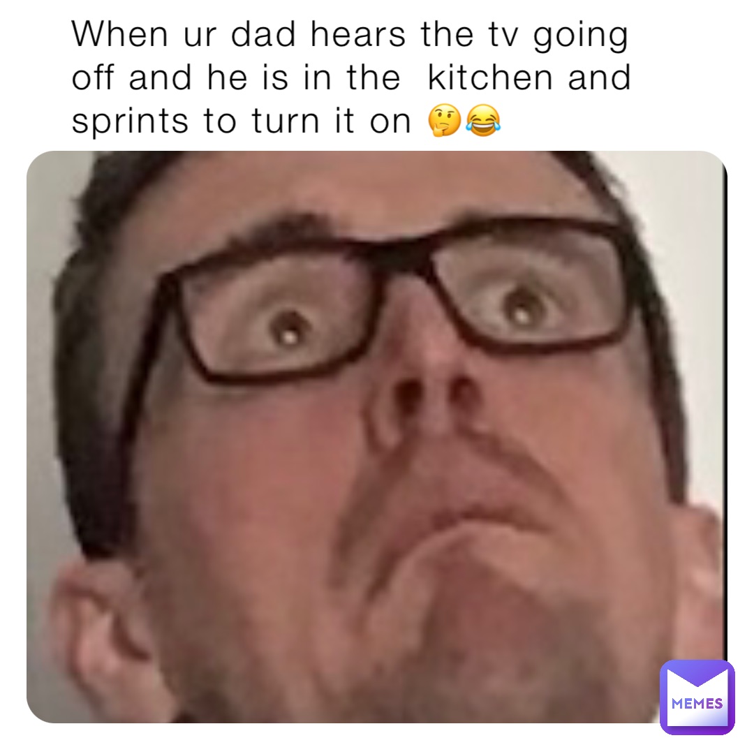 When ur dad hears the tv going off and he is in the  kitchen and sprints to turn it on 🤔😂
