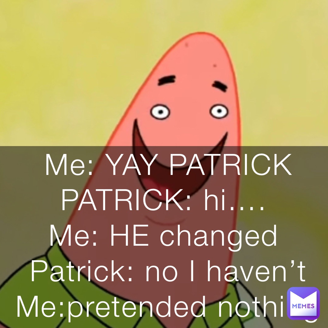 Me: YAY PATRICK 
PATRICK: hi….
Me: HE changed
Patrick: no I haven’t 
Me:pretended nothing happened