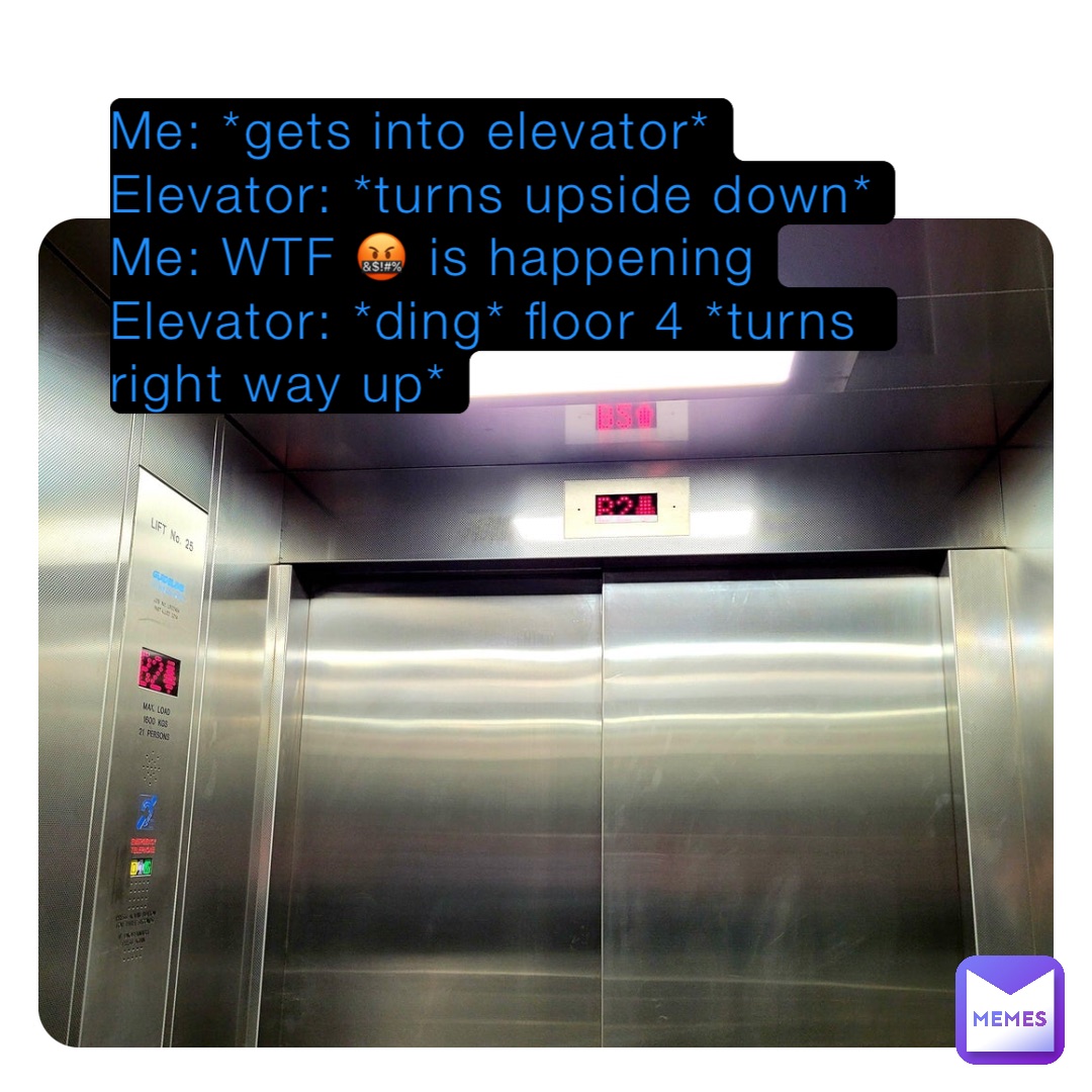 Me: *gets into elevator*
Elevator: *turns upside down*
Me: WTF 🤬 is happening
Elevator: *ding* floor 4 *turns right way up*