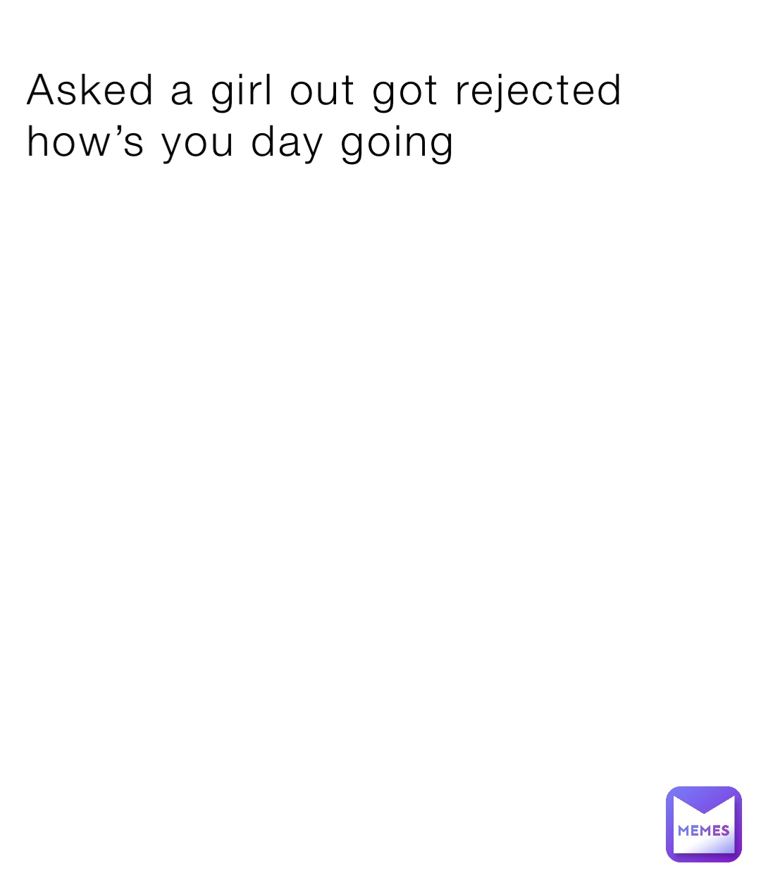 Asked a girl out got rejected how’s you day going