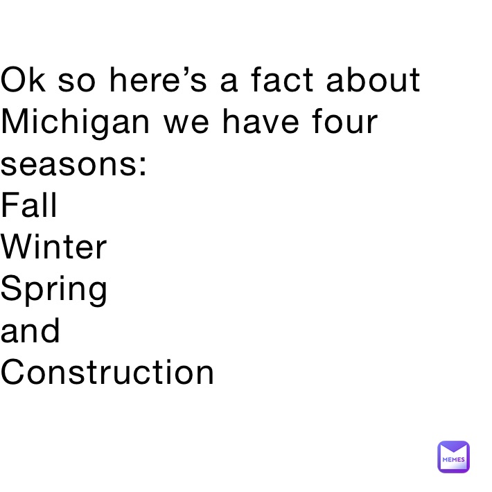 Ok so here’s a fact about                   Michigan we have four        seasons: 
Fall
Winter
Spring
and
Construction
