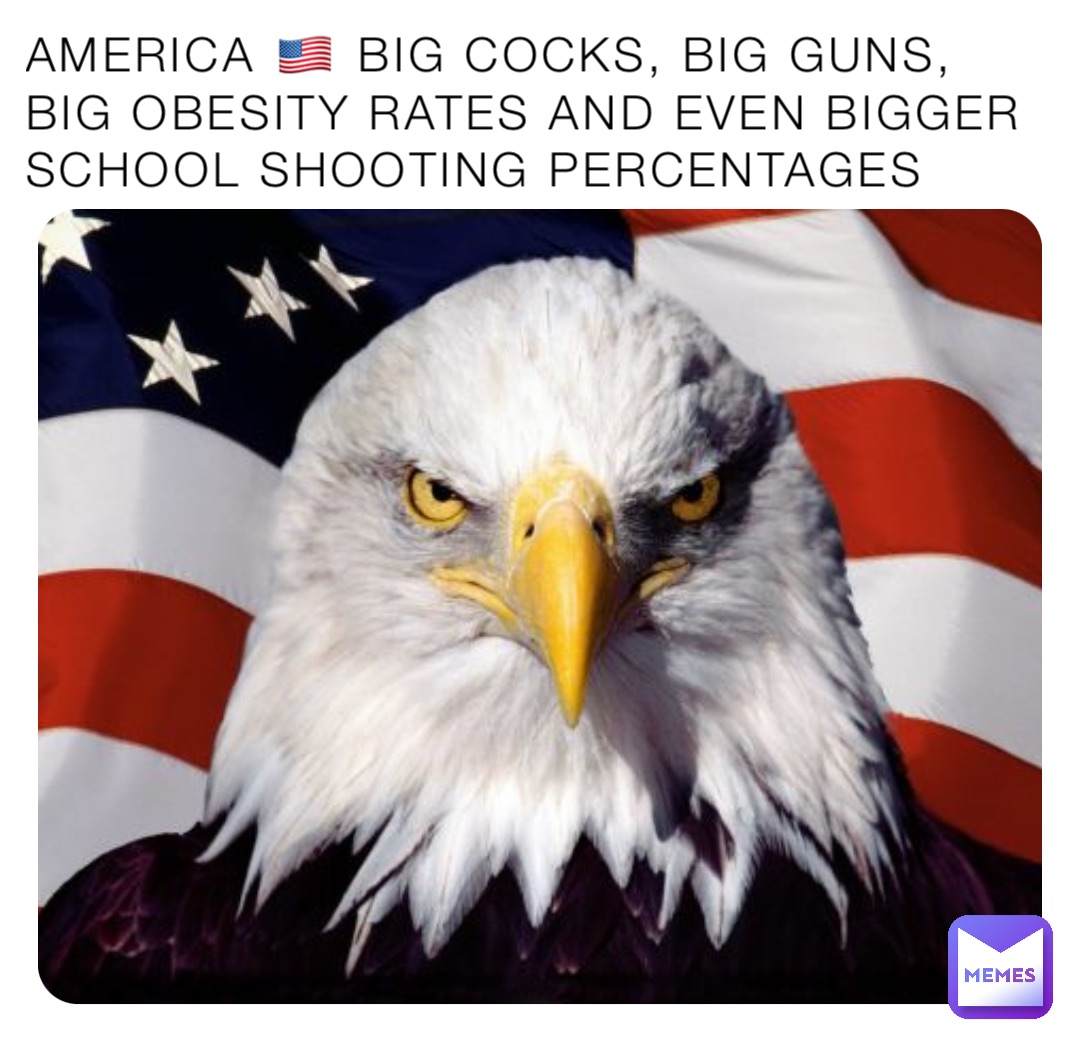 AMERICA 🇺🇸 BIG COCKS, BIG GUNS, BIG OBESITY RATES AND EVEN BIGGER SCHOOL SHOOTING PERCENTAGES