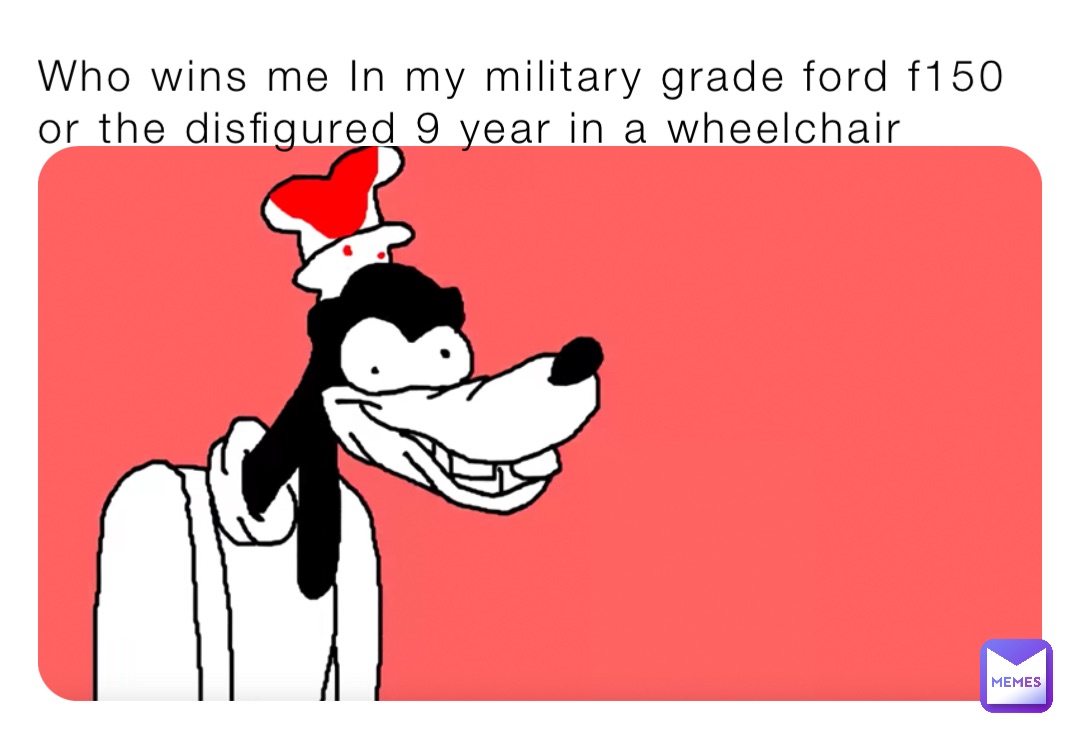 Who wins me In my military grade ford f150 or the disfigured 9 year in a wheelchair