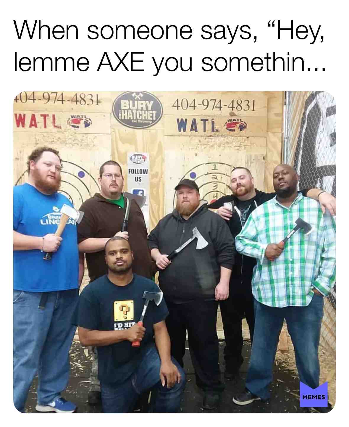 What’d you wanna axe me?