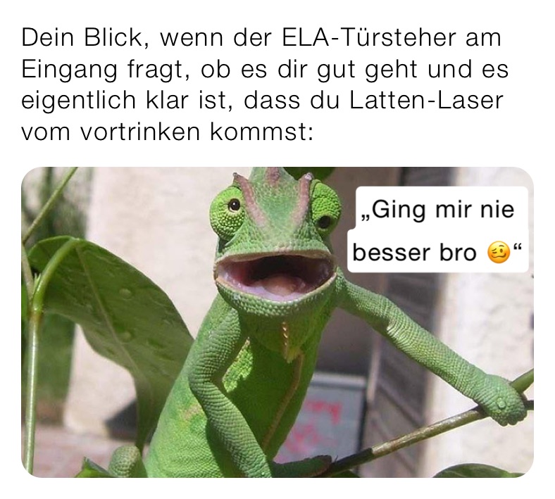 Dein Blick, wenn der ELA-Türsteher am Eingang fragt, ob es dir gut geht und es eigentlich klar ist, dass du Latten-Laser vom vortrinken kommst: