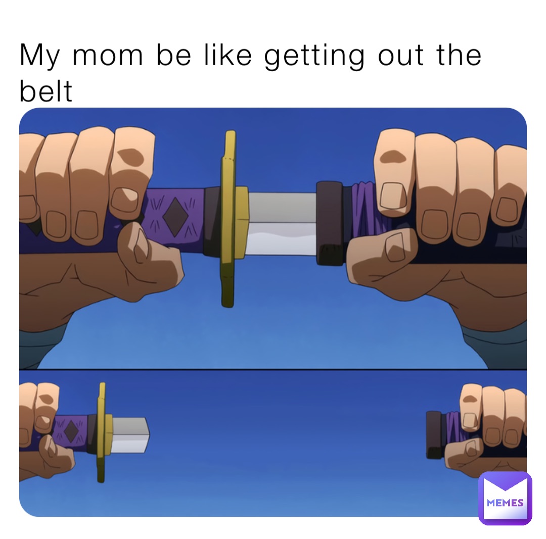 My mom be like getting out the belt
