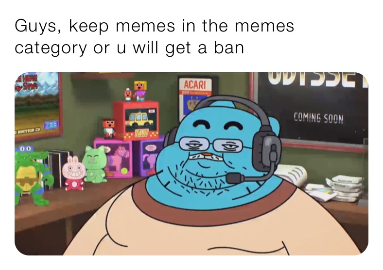 Guys, keep memes in the memes category or u will get a ban